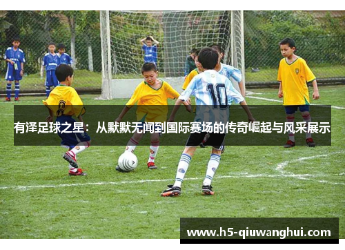 有泽足球之星:从默默无闻到国际赛场的传奇崛起与风采展示 有泽足球之星:从默默无闻到国际赛场的传奇崛起与风采展示