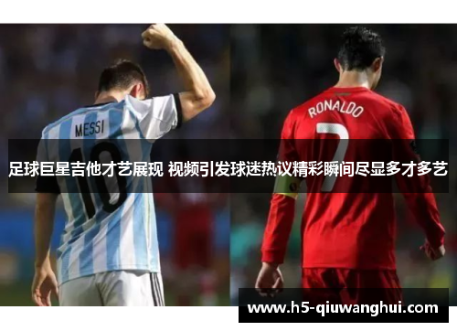 足球巨星吉他才艺展现 视频引发球迷热议精彩瞬间尽显多才多艺 足球巨星吉他才艺展现 视频引发球迷热议精彩瞬间尽显多才多艺