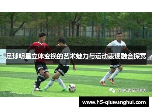足球明星立体变换的艺术魅力与运动表现融合探索 足球明星立体变换的艺术魅力与运动表现融合探索
