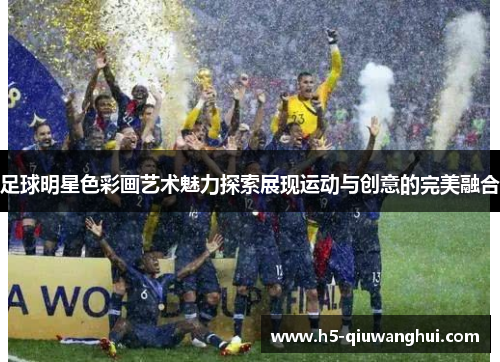 足球明星色彩画艺术魅力探索展现运动与创意的完美融合 足球明星色彩画艺术魅力探索展现运动与创意的完美融合