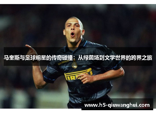 马奎斯与足球明星的传奇碰撞:从绿茵场到文学世界的跨界之旅 马奎斯与足球明星的传奇碰撞:从绿茵场到文学世界的跨界之旅