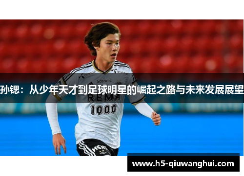 孙锶:从少年天才到足球明星的崛起之路与未来发展展望 孙锶:从少年天才到足球明星的崛起之路与未来发展展望