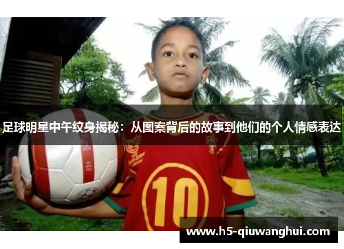 足球明星中午纹身揭秘:从图案背后的故事到他们的个人情感表达 足球明星中午纹身揭秘:从图案背后的故事到他们的个人情感表达