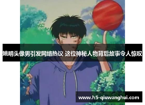 姚明头像男引发网络热议 这位神秘人物背后故事令人惊叹