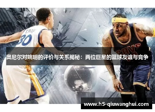 奥尼尔对姚明的评价与关系揭秘：两位巨星的篮球友谊与竞争