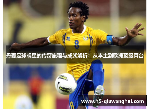 丹麦足球明星的传奇旅程与成就解析:从本土到欧洲顶级舞台 丹麦足球明星的传奇旅程与成就解析:从本土到欧洲顶级舞台
