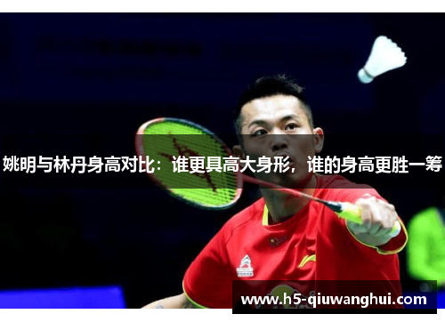 姚明与林丹身高对比:谁更具高大身形,谁的身高更胜一筹 姚明与林丹身高对比:谁更具高大身形,谁的身高更胜一筹