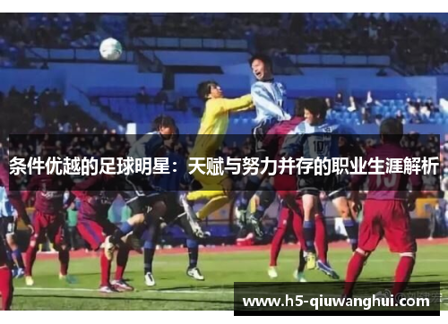 条件优越的足球明星:天赋与努力并存的职业生涯解析 条件优越的足球明星:天赋与努力并存的职业生涯解析