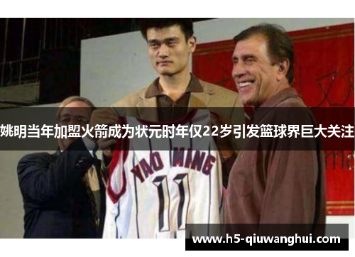 姚明当年加盟火箭成为状元时年仅22岁引发篮球界巨大关注 姚明当年加盟火箭成为状元时年仅22岁引发篮球界巨大关注