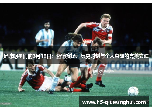 足球明星们的3月18日：激情赛场、历史时刻与个人突破的完美交汇