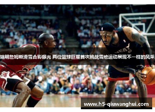 姚明詹姆斯滑雪合影曝光 两位篮球巨星首次挑战雪地运动展现不一样的风采 姚明詹姆斯滑雪合影曝光 两位篮球巨星首次挑战雪地运动展现不一样的风采