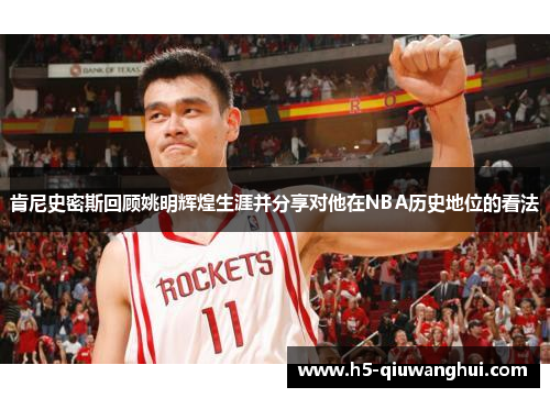 肯尼史密斯回顾姚明辉煌生涯并分享对他在NBA历史地位的看法 肯尼史密斯回顾姚明辉煌生涯并分享对他在NBA历史地位的看法