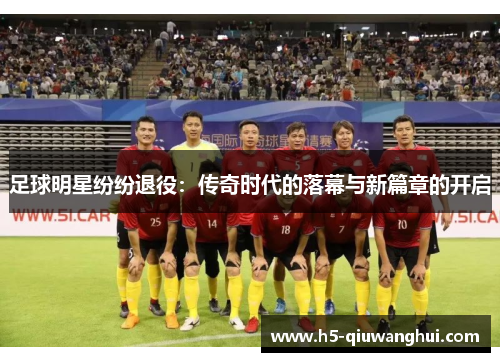 足球明星纷纷退役:传奇时代的落幕与新篇章的开启 足球明星纷纷退役:传奇时代的落幕与新篇章的开启