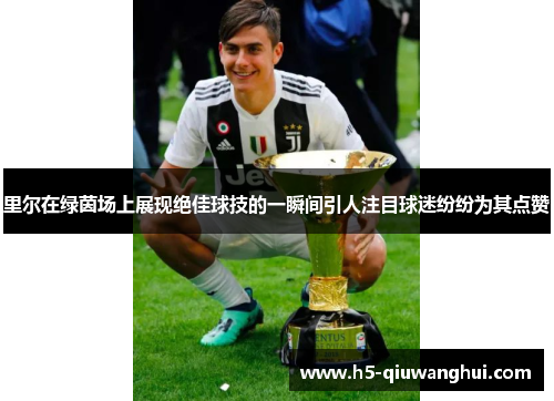 里尔在绿茵场上展现绝佳球技的一瞬间引人注目球迷纷纷为其点赞