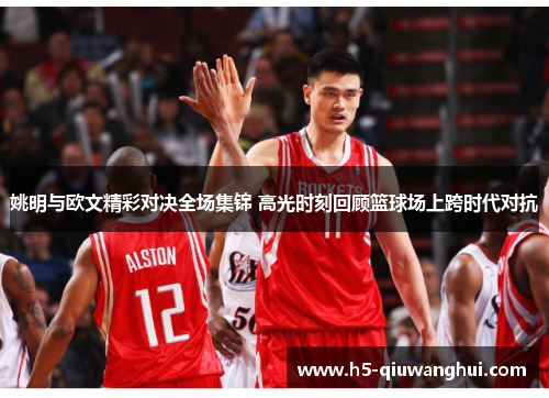 姚明与欧文精彩对决全场集锦 高光时刻回顾篮球场上跨时代对抗 姚明与欧文精彩对决全场集锦 高光时刻回顾篮球场上跨时代对抗