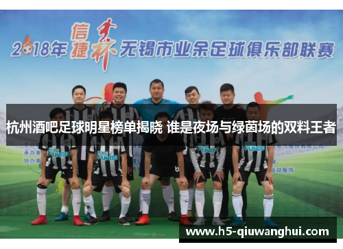 杭州酒吧足球明星榜单揭晓 谁是夜场与绿茵场的双料王者 杭州酒吧足球明星榜单揭晓 谁是夜场与绿茵场的双料王者