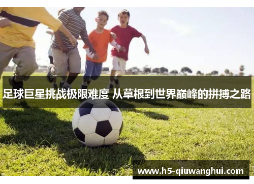 足球巨星挑战极限难度 从草根到世界巅峰的拼搏之路 足球巨星挑战极限难度 从草根到世界巅峰的拼搏之路