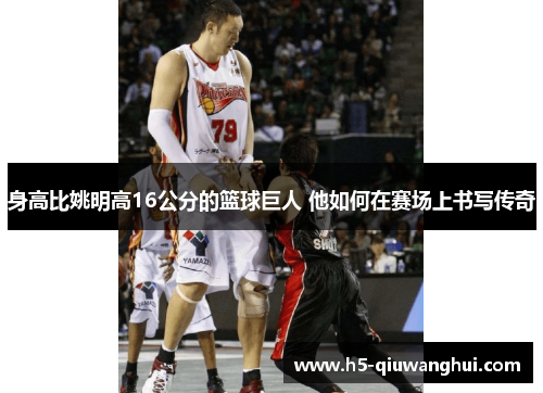 身高比姚明高16公分的篮球巨人 他如何在赛场上书写传奇 身高比姚明高16公分的篮球巨人 他如何在赛场上书写传奇