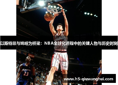 以斯特恩与姚明为桥梁:NBA全球化进程中的关键人物与历史时刻 以斯特恩与姚明为桥梁:NBA全球化进程中的关键人物与历史时刻