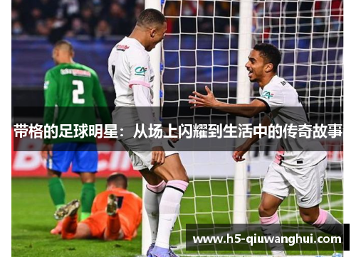 带格的足球明星:从场上闪耀到生活中的传奇故事 带格的足球明星:从场上闪耀到生活中的传奇故事