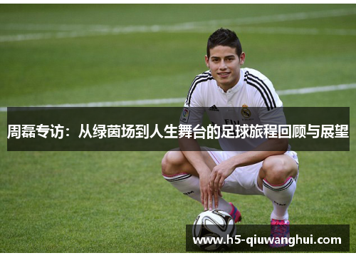 周磊专访：从绿茵场到人生舞台的足球旅程回顾与展望