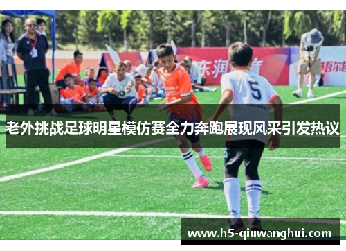 老外挑战足球明星模仿赛全力奔跑展现风采引发热议