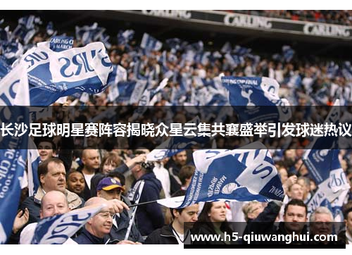 长沙足球明星赛阵容揭晓众星云集共襄盛举引发球迷热议
