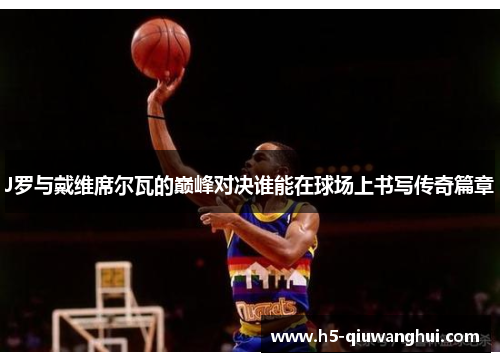 J罗与戴维席尔瓦的巅峰对决谁能在球场上书写传奇篇章