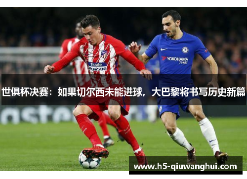 世俱杯决赛:如果切尔西未能进球,大巴黎将书写历史新篇 世俱杯决赛:如果切尔西未能进球,大巴黎将书写历史新篇