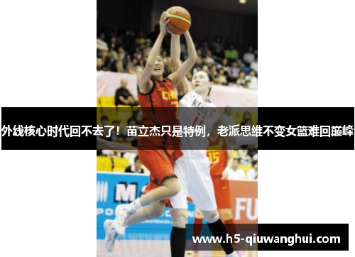 外线核心时代回不去了!苗立杰只是特例,老派思维不变女篮难回巅峰 外线核心时代回不去了!苗立杰只是特例,老派思维不变女篮难回巅峰