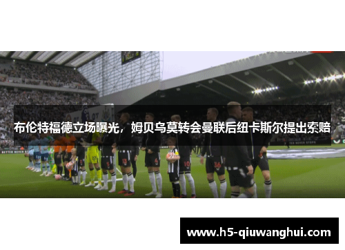 布伦特福德立场曝光，姆贝乌莫转会曼联后纽卡斯尔提出索赔