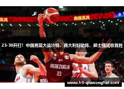 23-30开打!中国男篮大战沙特,两大利好助阵,郭士强或收首胜 23-30开打!中国男篮大战沙特,两大利好助阵,郭士强或收首胜