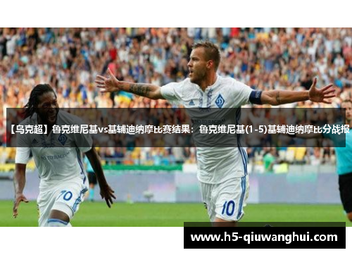 【乌克超】鲁克维尼基vs基辅迪纳摩比赛结果:鲁克维尼基(1-5)基辅迪纳摩比分战报 【乌克超】鲁克维尼基vs基辅迪纳摩比赛结果:鲁克维尼基(1-5)基辅迪纳摩比分战报